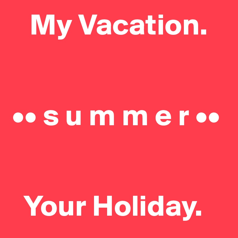    My Vacation.


•• s u m m e r ••


  Your Holiday.