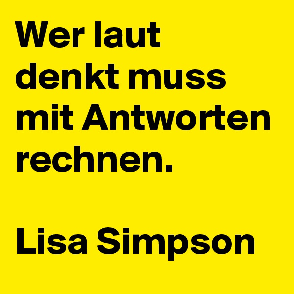 Wer laut denkt muss mit Antworten rechnen.

Lisa Simpson 