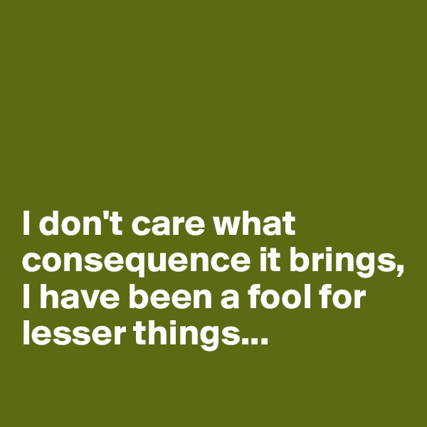 




I don't care what consequence it brings, 
I have been a fool for lesser things...
