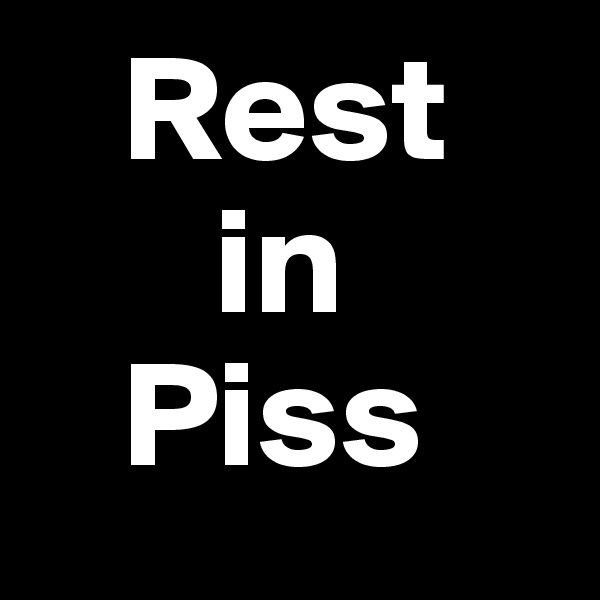    Rest
      in
   Piss