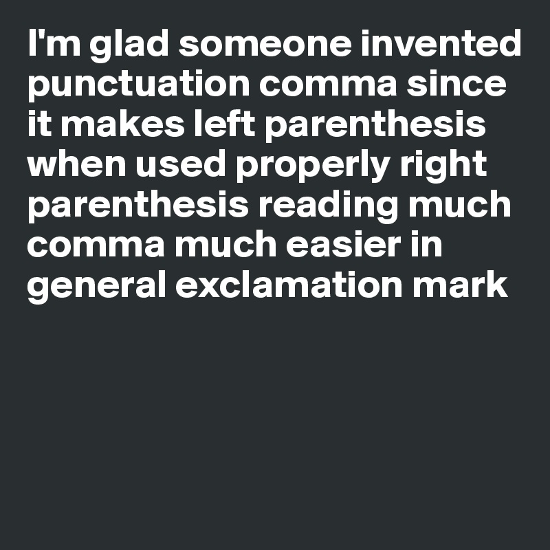 I'm glad someone invented punctuation comma since it makes left parenthesis when used properly right parenthesis reading much comma much easier in general exclamation mark





