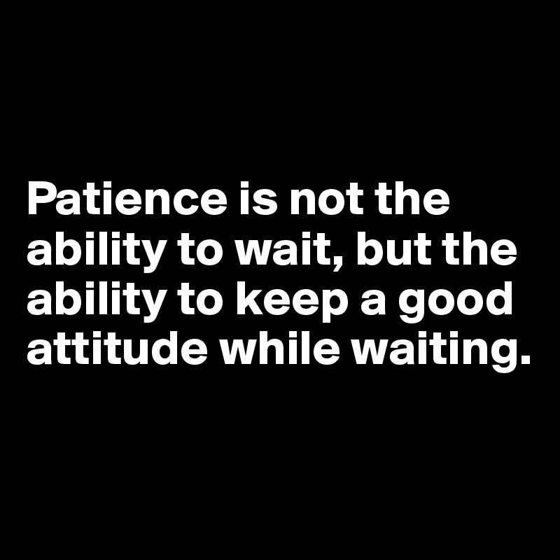 


Patience is not the ability to wait, but the ability to keep a good attitude while waiting.

