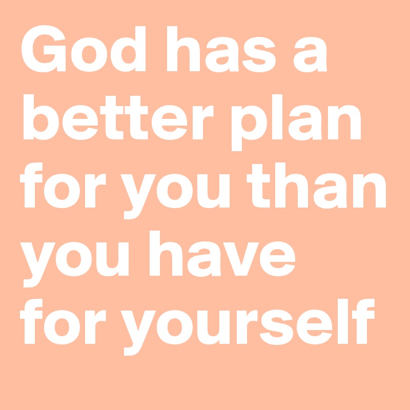 God has a better plan for you than you have for yourself 