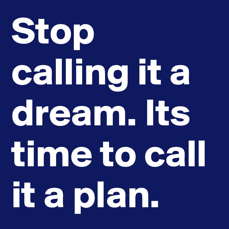 Stop calling it a dream. Its time to call it a plan.