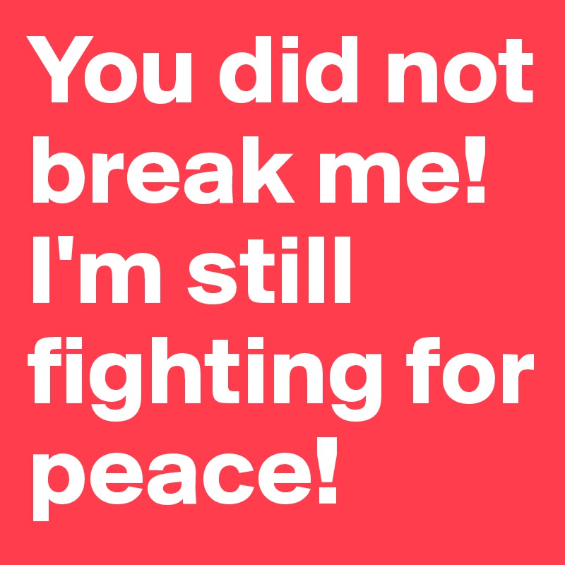 You did not break me!
I'm still fighting for peace!