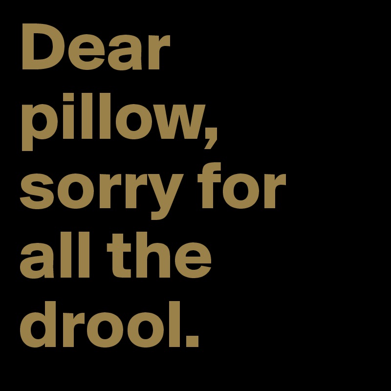 Dear pillow, sorry for all the drool.