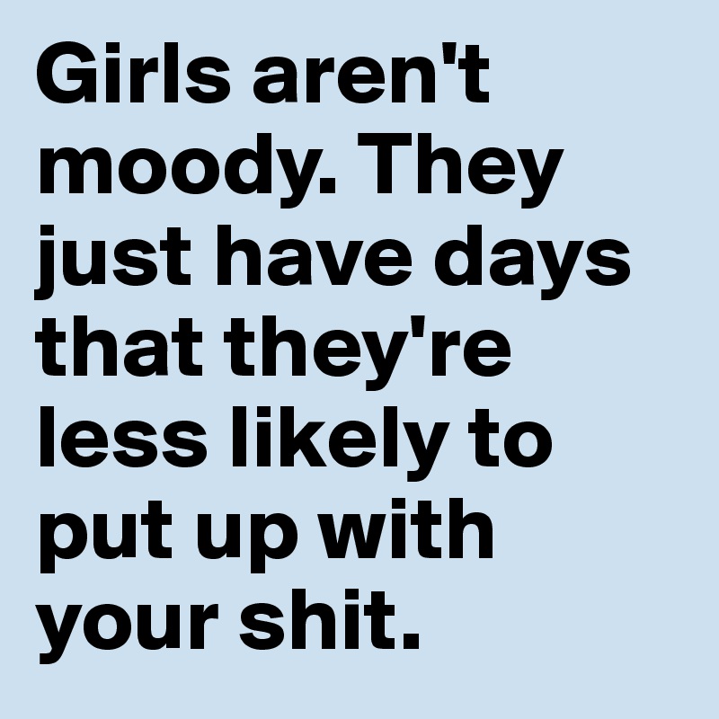 Girls aren't moody. They just have days that they're less likely to put up with your shit. 