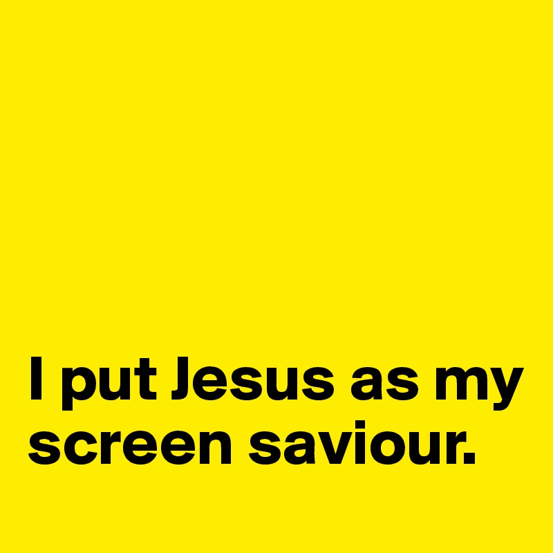




I put Jesus as my screen saviour. 