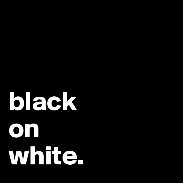 


black
on
white. 