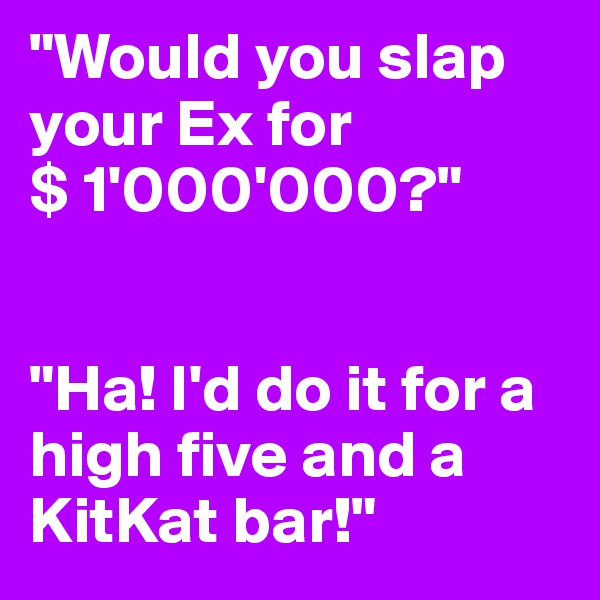 "Would you slap your Ex for
$ 1'000'000?"


"Ha! I'd do it for a high five and a KitKat bar!"