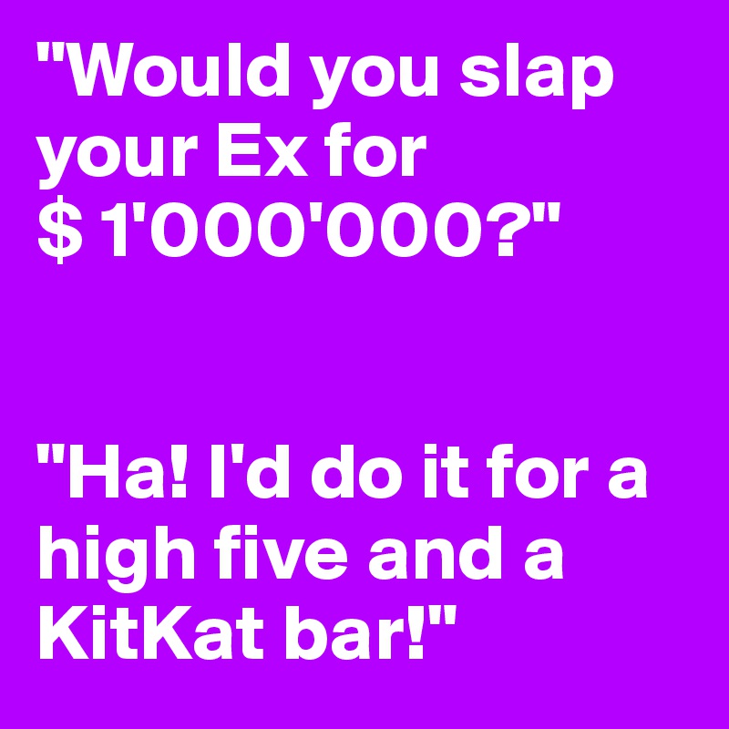 "Would you slap your Ex for
$ 1'000'000?"


"Ha! I'd do it for a high five and a KitKat bar!"
