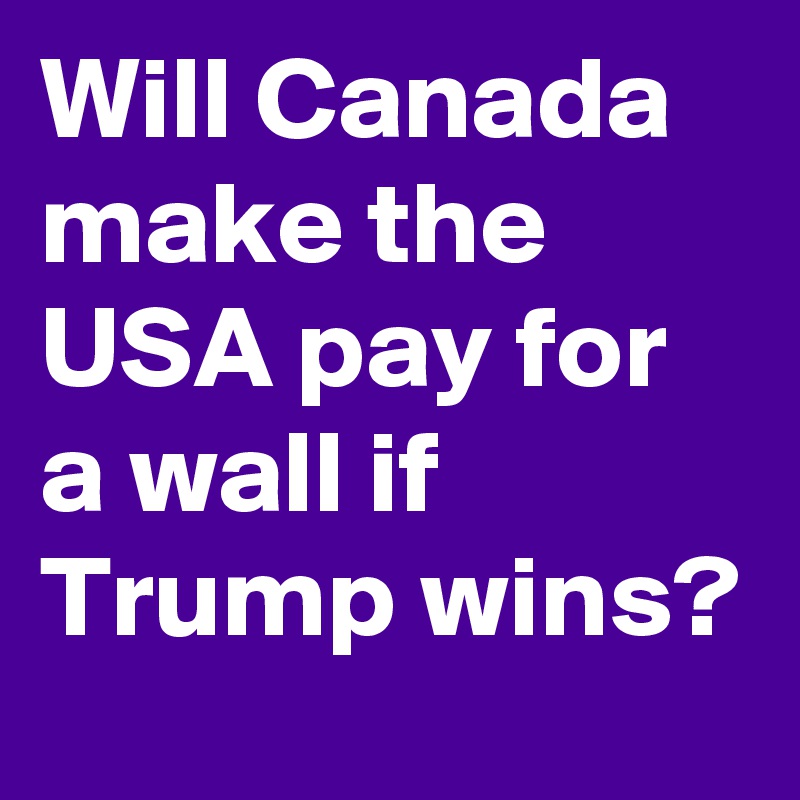 Will Canada make the USA pay for a wall if Trump wins?