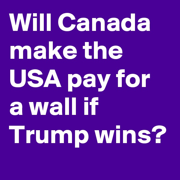 Will Canada make the USA pay for a wall if Trump wins?