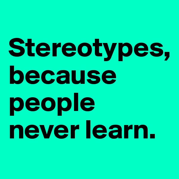 
Stereotypes, 
because people never learn. 