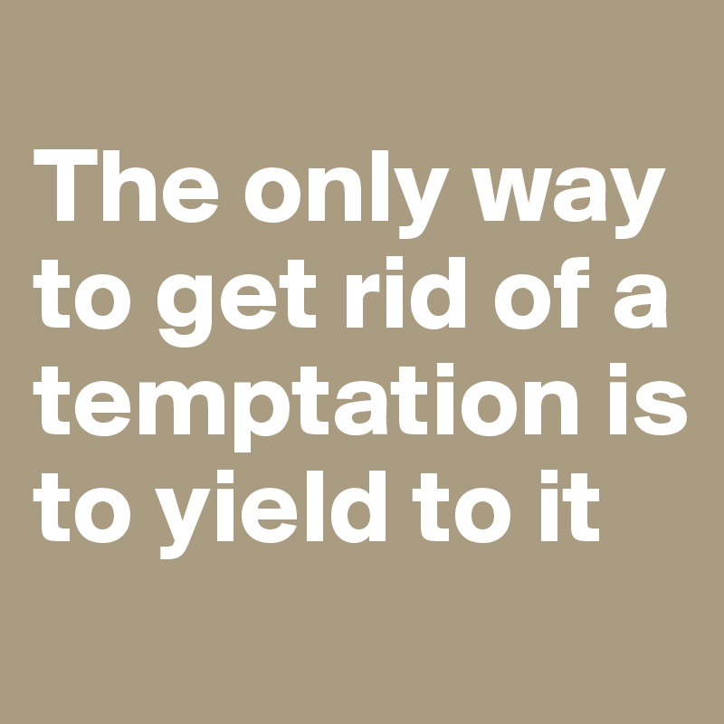 
The only way to get rid of a temptation is to yield to it