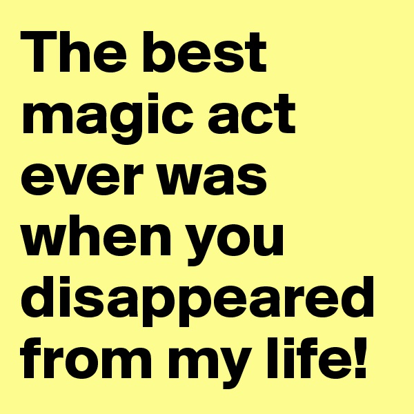 The best magic act ever was when you disappeared from my life!