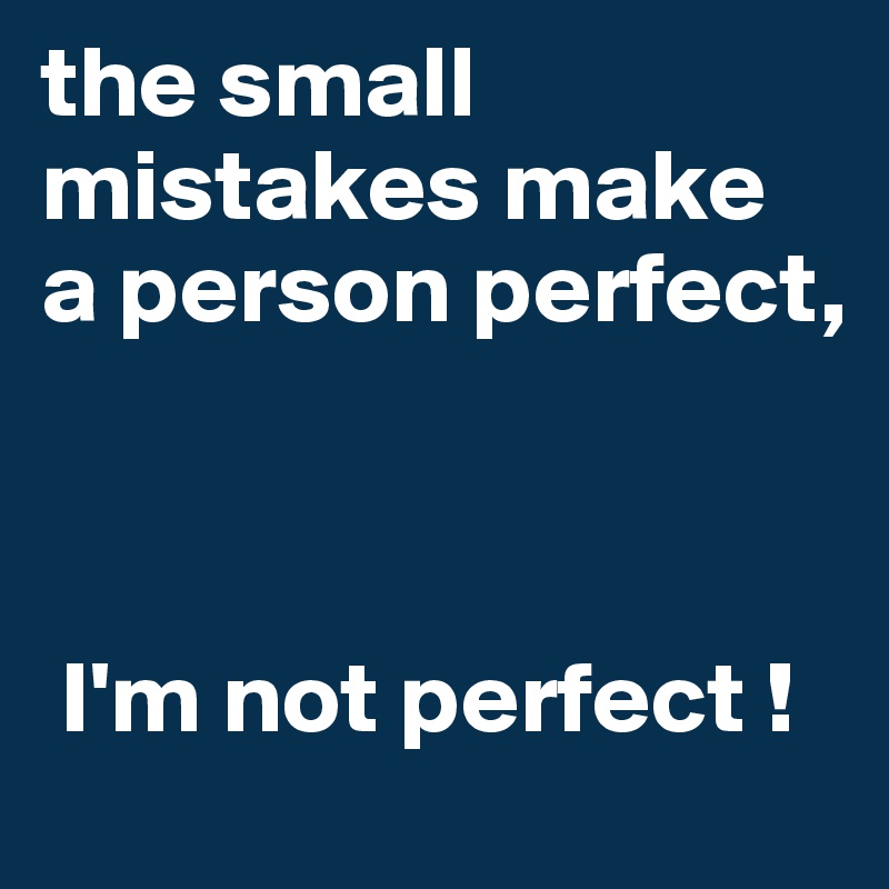 the small mistakes make 
a person perfect, 



 I'm not perfect !