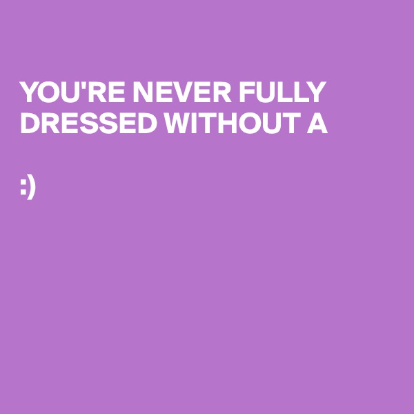 

YOU'RE NEVER FULLY DRESSED WITHOUT A

:)






