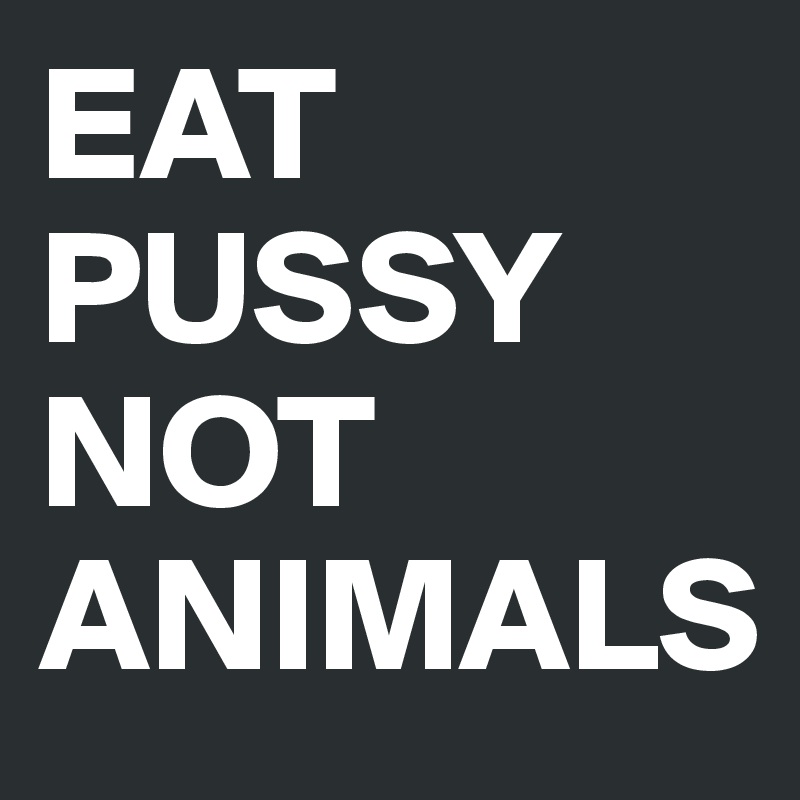 EAT PUSSY
NOT
ANIMALS
