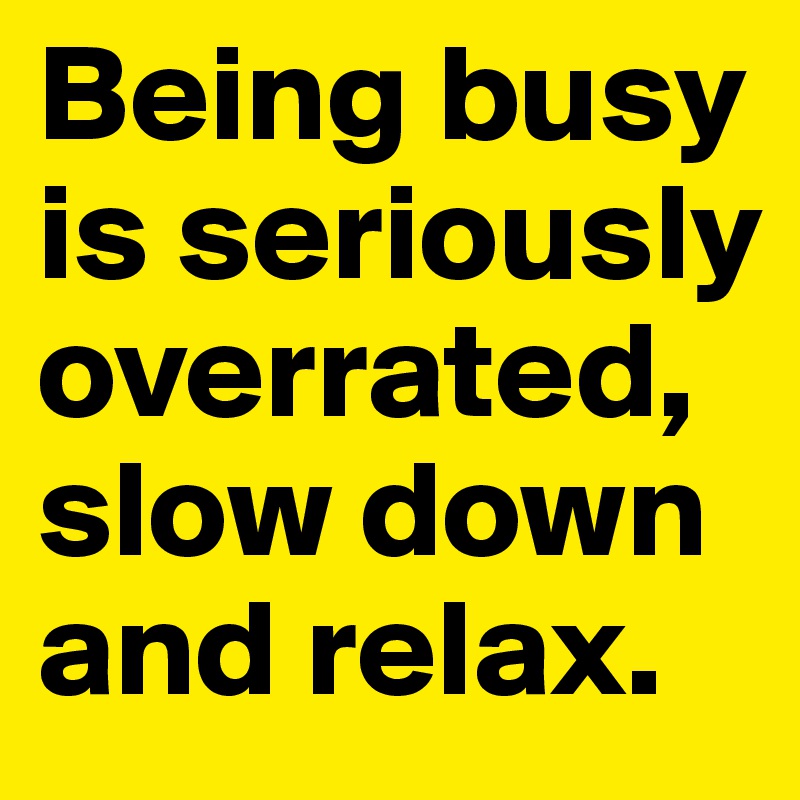 Being busy is seriously overrated, slow down and relax.