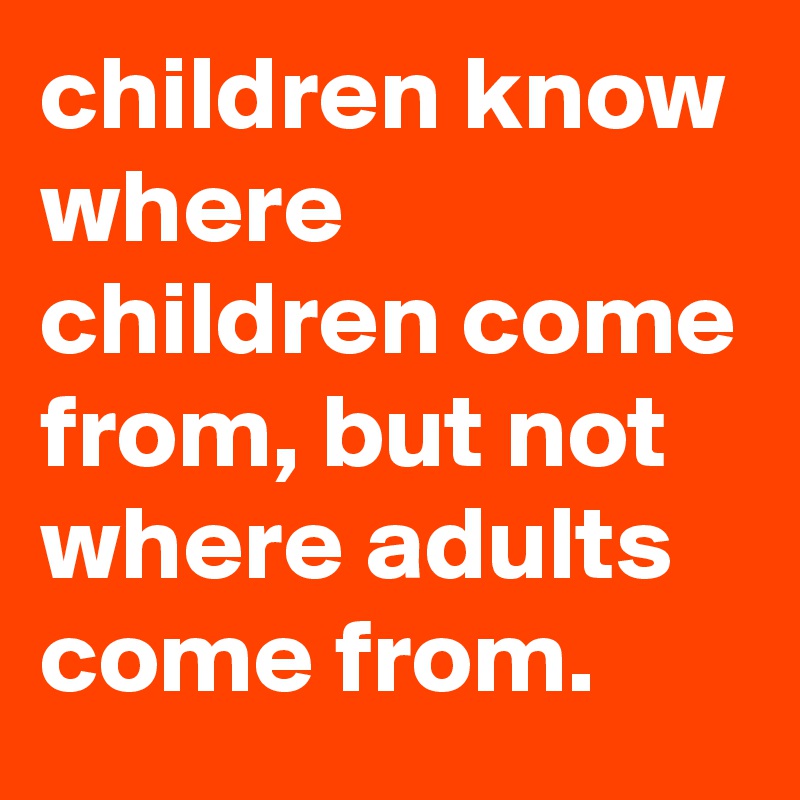 children know where children come from, but not where adults come from.