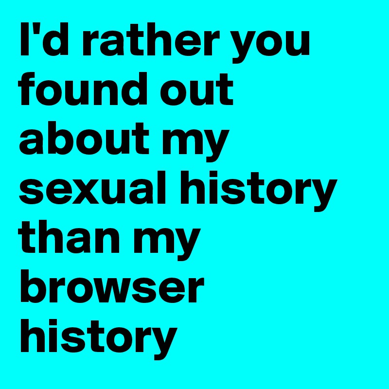 I'd rather you found out about my sexual history than my browser history