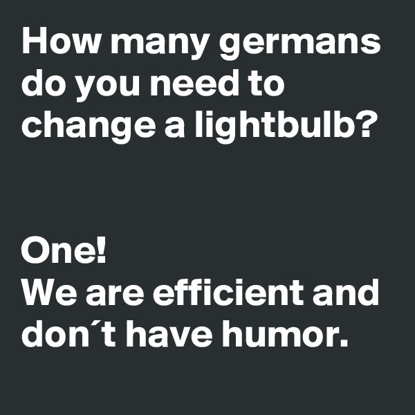 How many germans do you need to change a lightbulb?


One!
We are efficient and don´t have humor.
