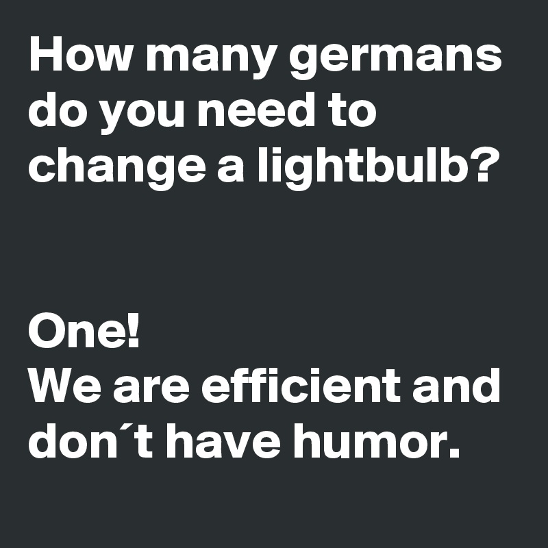 How many germans do you need to change a lightbulb?


One!
We are efficient and don´t have humor.