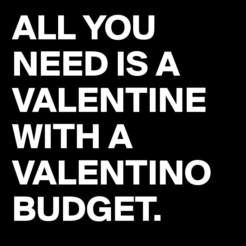 ALL YOU NEED IS A VALENTINE WITH A VALENTINO BUDGET.