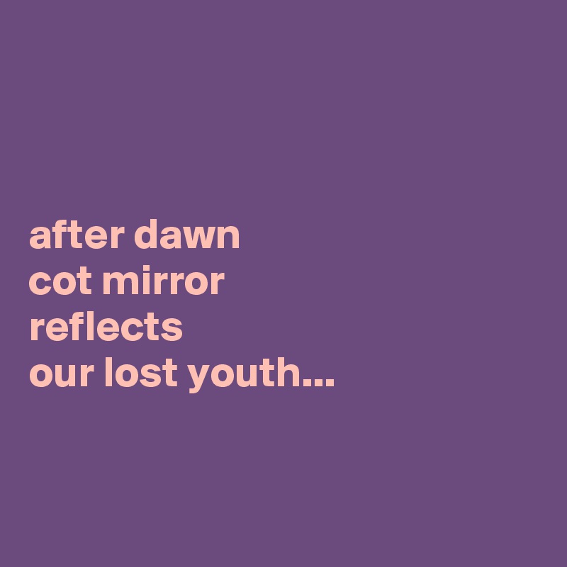 



after dawn
cot mirror 
reflects
our lost youth...


