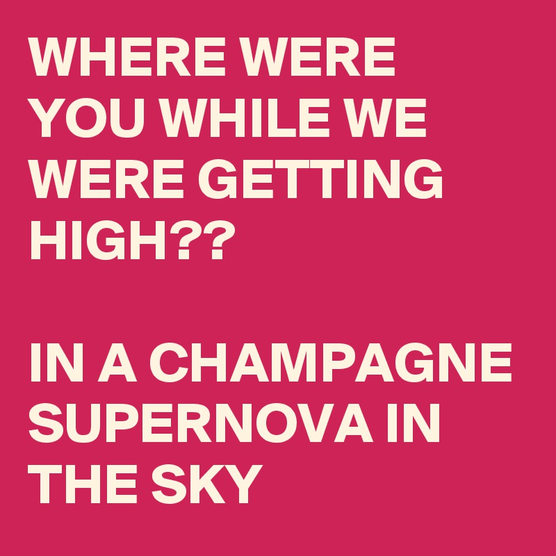 WHERE WERE YOU WHILE WE WERE GETTING HIGH?? 

IN A CHAMPAGNE SUPERNOVA IN THE SKY