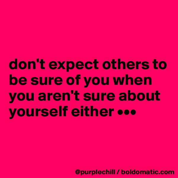 


don't expect others to be sure of you when you aren't sure about yourself either •••


