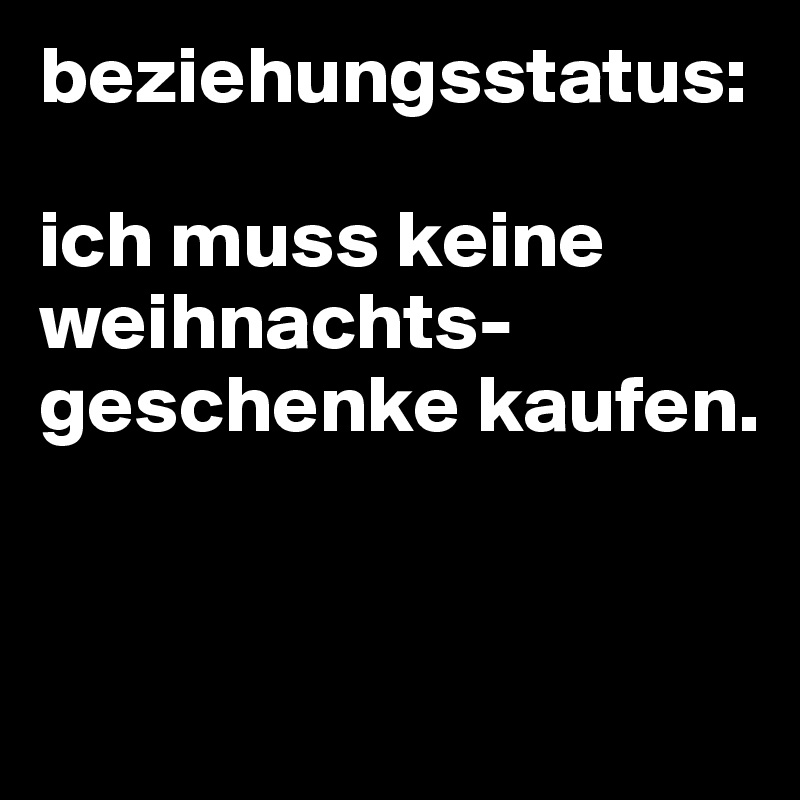 beziehungsstatus:

ich muss keine weihnachts-geschenke kaufen.


