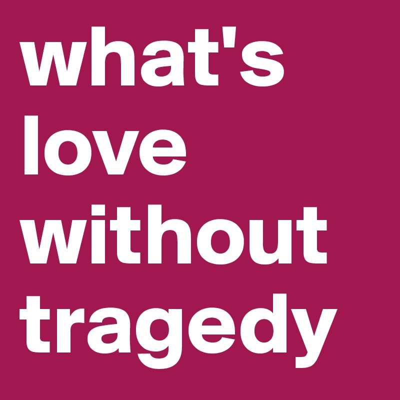 what's love without tragedy