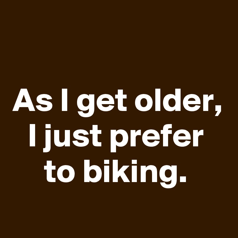 

As I get older, I just prefer to biking.