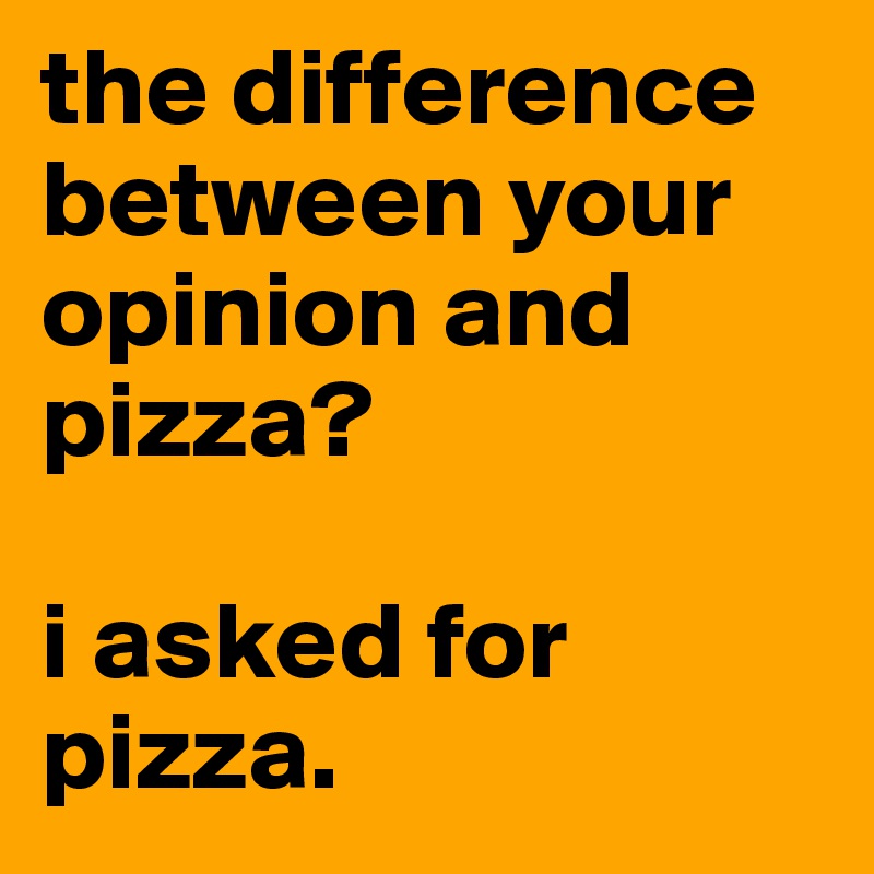 the difference between your opinion and pizza?

i asked for pizza.