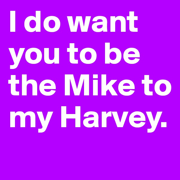 I do want you to be the Mike to my Harvey. 
