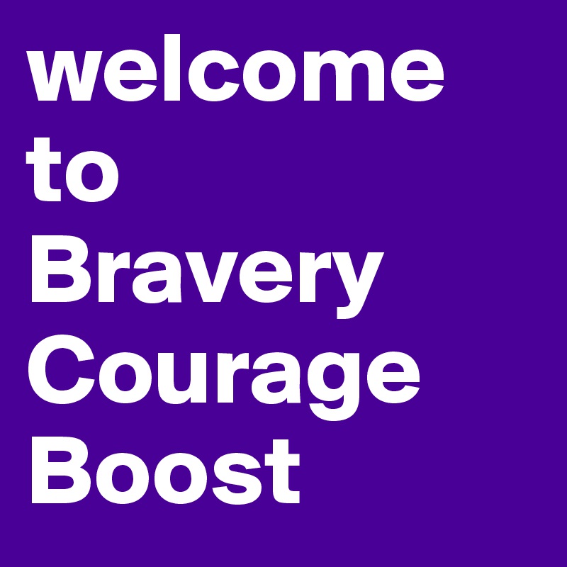welcome to 
Bravery Courage Boost