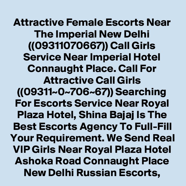 Attractive Female Escorts Near The Imperial New Delhi ((09311070667)) Call Girls Service Near Imperial Hotel Connaught Place. Call For Attractive Call Girls ((09311~0~706~67)) Searching For Escorts Service Near Royal Plaza Hotel, Shina Bajaj Is The Best Escorts Agency To Full-Fill Your Requirement. We Send Real VIP Girls Near Royal Plaza Hotel Ashoka Road Connaught Place New Delhi Russian Escorts,