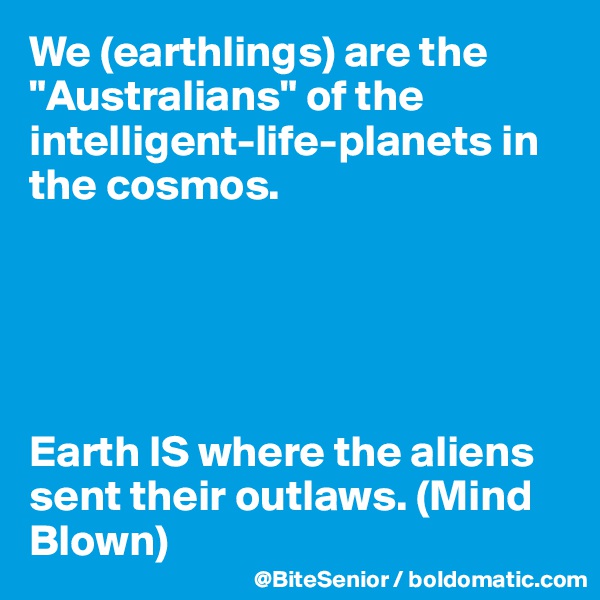 We (earthlings) are the "Australians" of the intelligent-life-planets in the cosmos. 





Earth IS where the aliens sent their outlaws. (Mind Blown) 