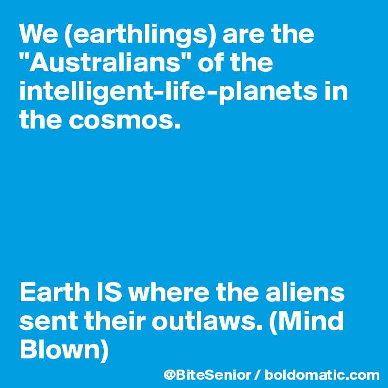 We (earthlings) are the "Australians" of the intelligent-life-planets in the cosmos. 





Earth IS where the aliens sent their outlaws. (Mind Blown) 