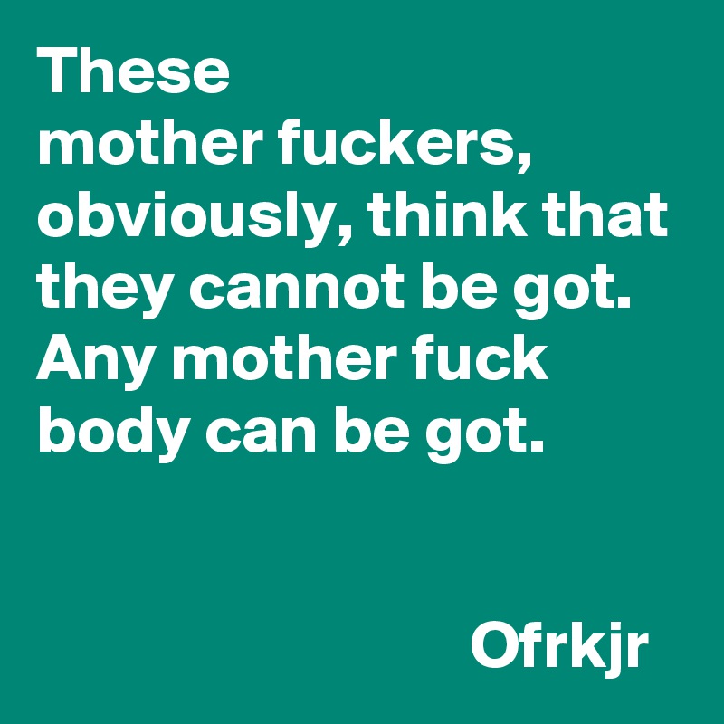 Mother fuckers images These Mother Fuckers Obviously Think That They Cannot Be Got Any Mother Fuck Body Can Be Got Ofrkjr Post By Effortmodel On Boldomatic