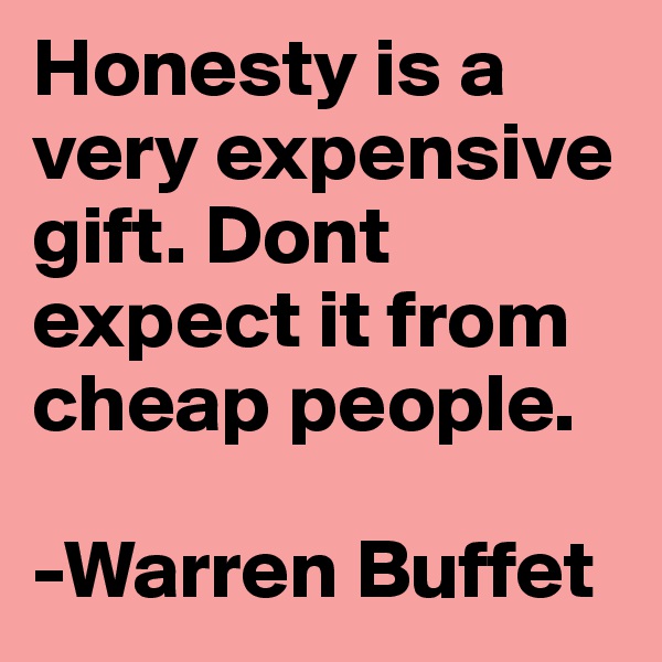 Honesty is a very expensive gift. Dont expect it from cheap people.

-Warren Buffet