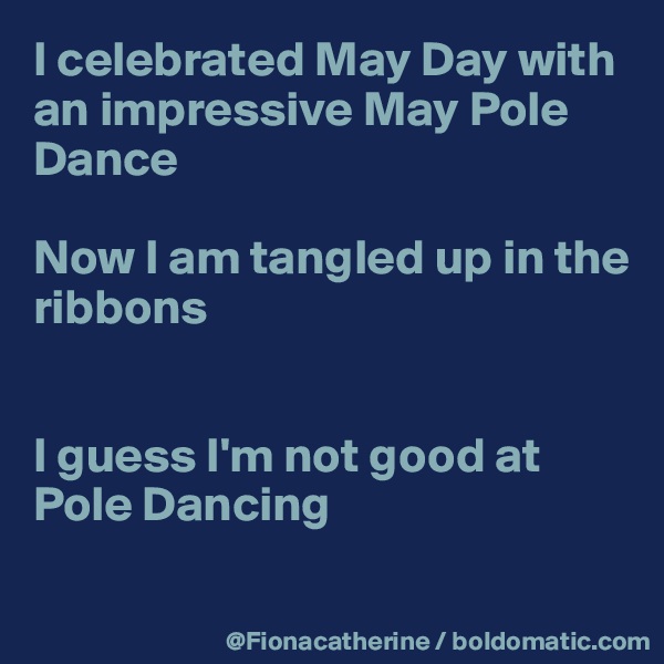 I celebrated May Day with
an impressive May Pole
Dance

Now I am tangled up in the
ribbons


I guess I'm not good at Pole Dancing

