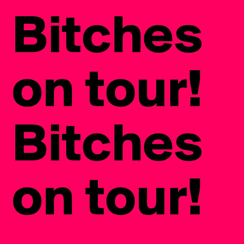 Bitches on tour!
Bitches on tour!