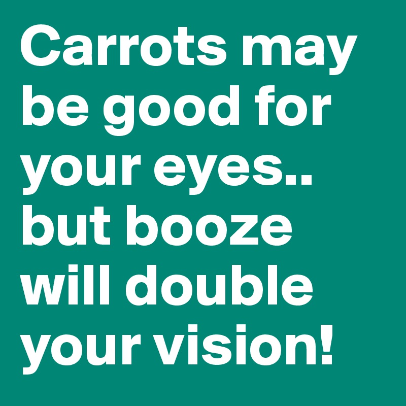 Carrots may be good for your eyes.. but booze will double your vision!