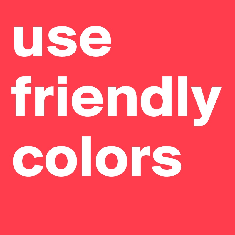 use 
friendly 
colors