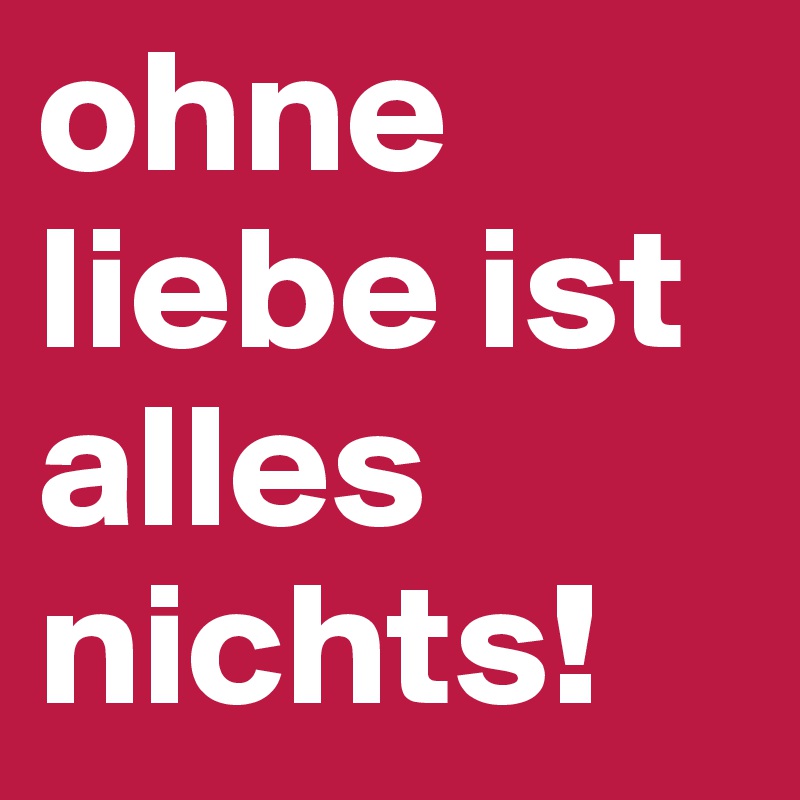 ohne liebe ist alles nichts!