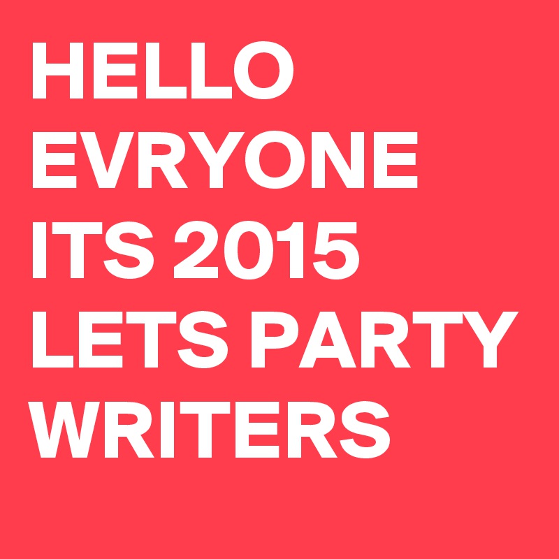 HELLO EVRYONE ITS 2015 LETS PARTY WRITERS