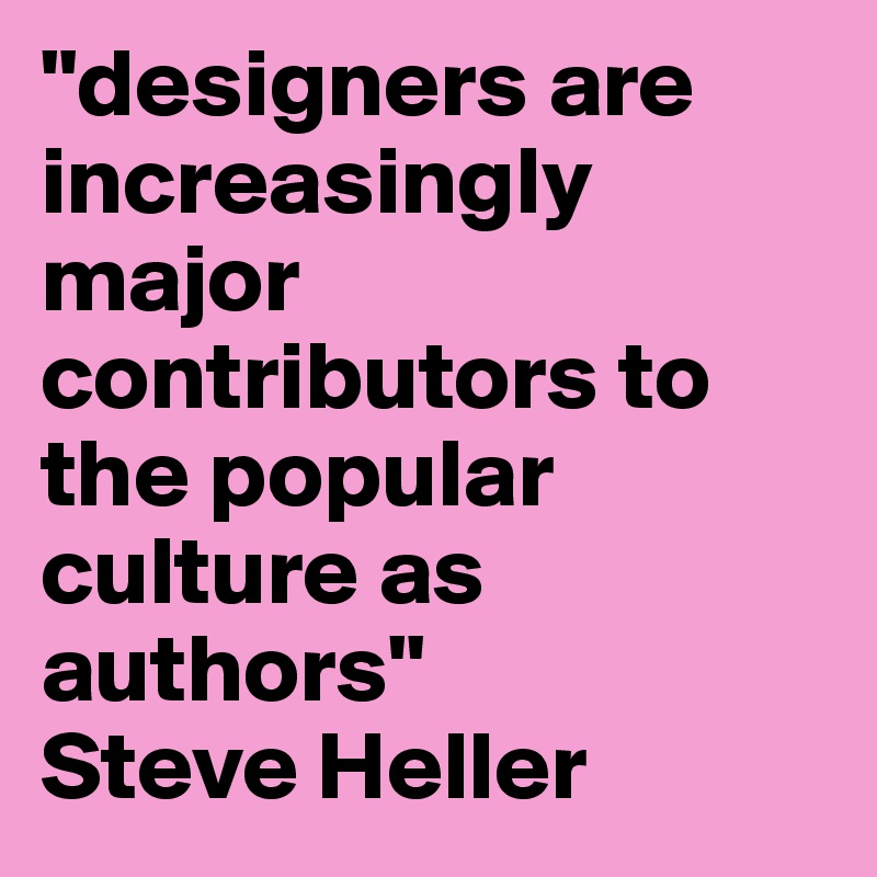 "designers are increasingly major contributors to the popular culture as authors"           Steve Heller                  